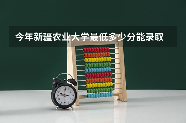 今年新疆农业大学最低多少分能录取 新疆历年录取分数线