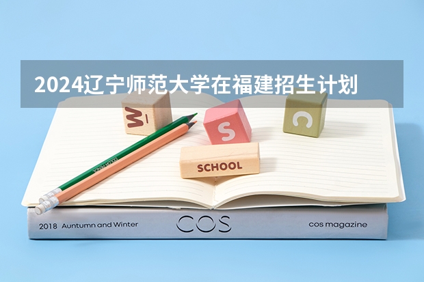 2024辽宁师范大学在福建招生计划表
