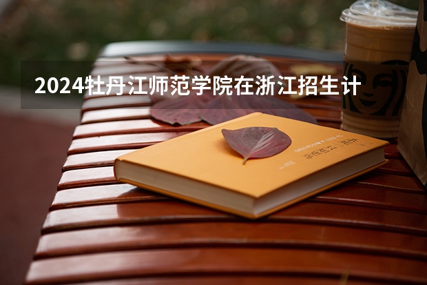 2024牡丹江师范学院在浙江招生计划表