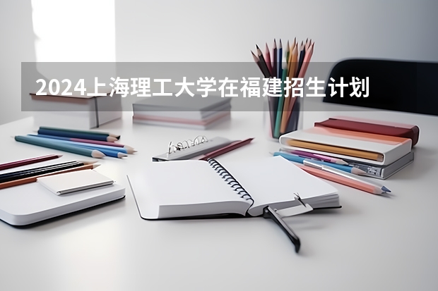 2024上海理工大学在福建招生计划表