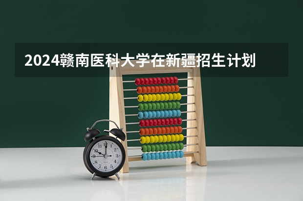 2024赣南医科大学在新疆招生计划表