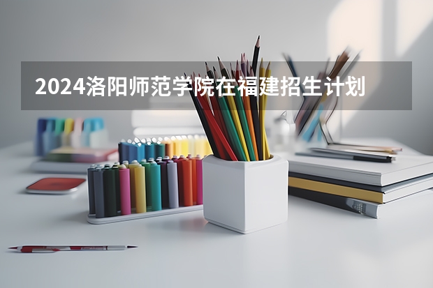 2024洛阳师范学院在福建招生计划表