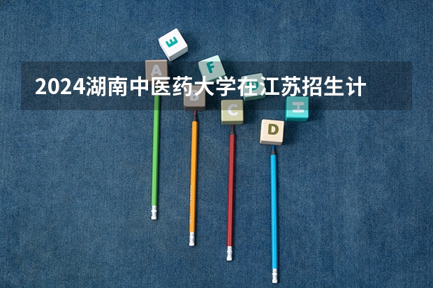 2024湖南中医药大学在江苏招生计划表