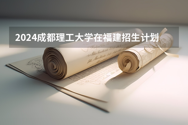 2024成都理工大学在福建招生计划表
