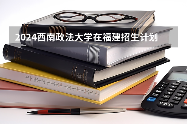 2024西南政法大学在福建招生计划表