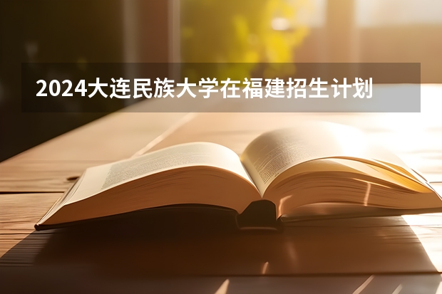 2024大连民族大学在福建招生计划表