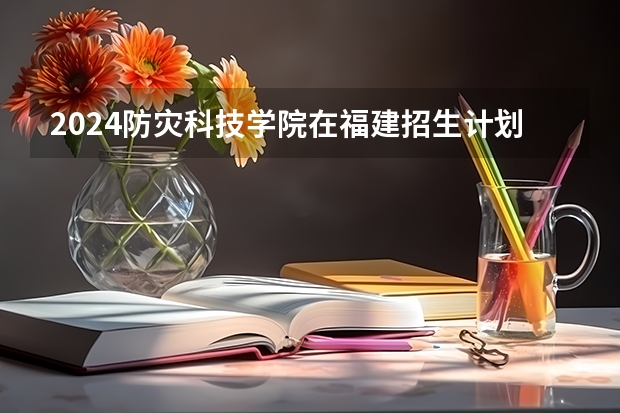 2024防灾科技学院在福建招生计划表