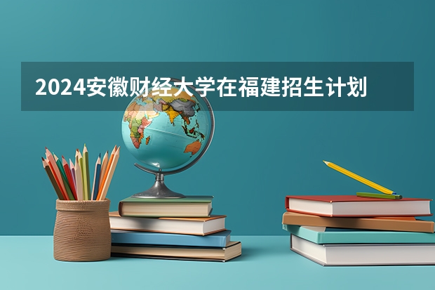 2024安徽财经大学在福建招生计划表