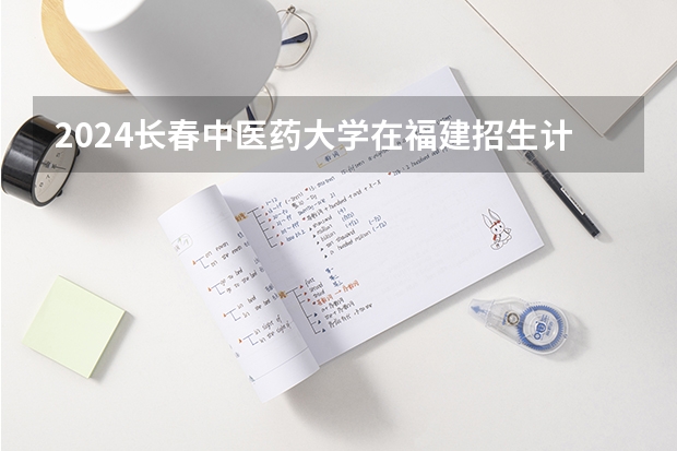 2024长春中医药大学在福建招生计划表