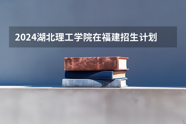 2024湖北理工学院在福建招生计划表