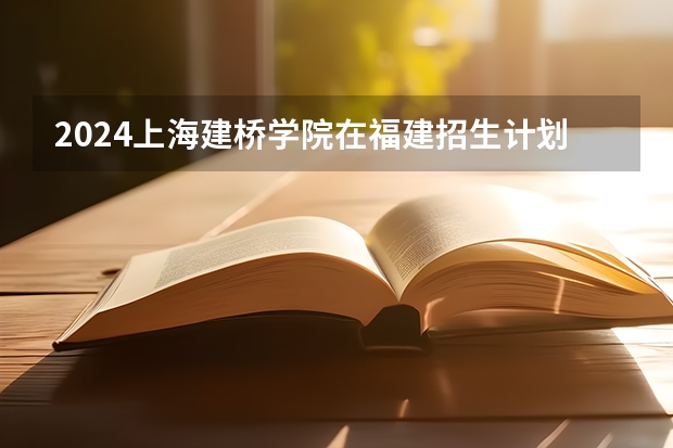 2024上海建桥学院在福建招生计划表