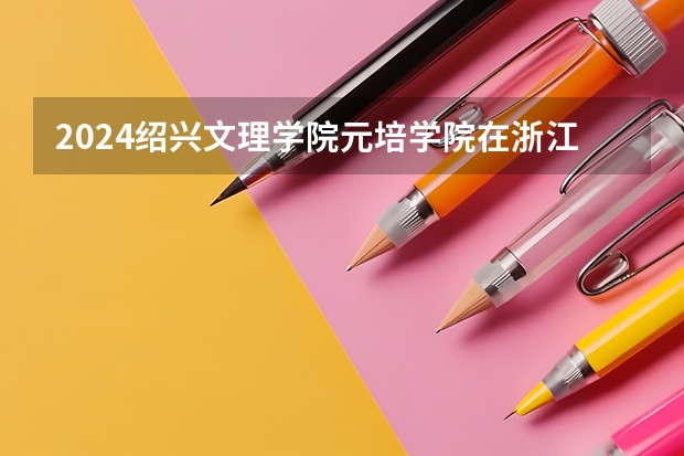 2024绍兴文理学院元培学院在浙江招生计划表