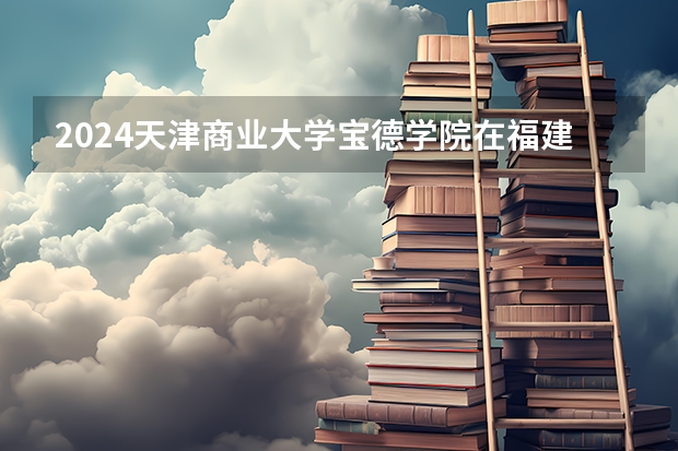 2024天津商业大学宝德学院在福建招生计划表
