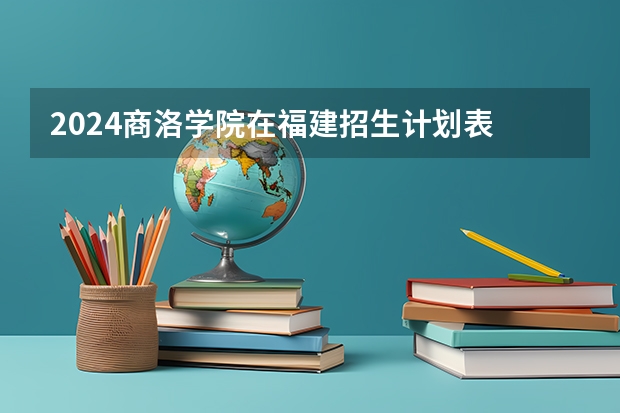 2024商洛学院在福建招生计划表