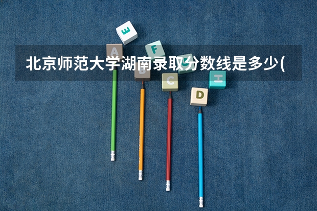 北京师范大学湖南录取分数线是多少(近三年招生人数汇总)