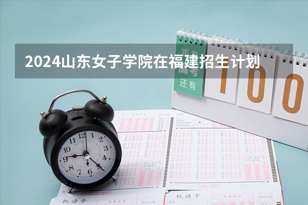 2024山东女子学院在福建招生计划表