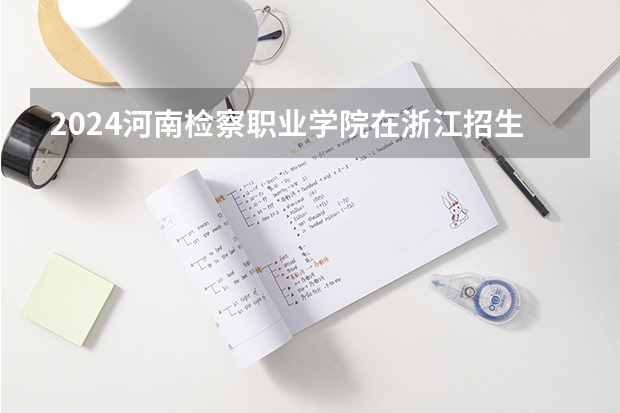 2024河南检察职业学院在浙江招生计划表