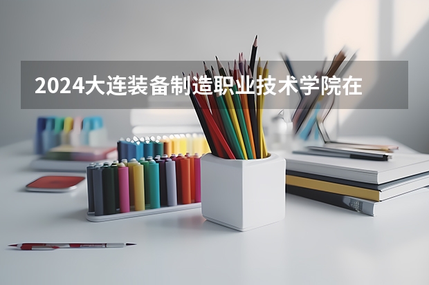 2024大连装备制造职业技术学院在新疆招生计划表
