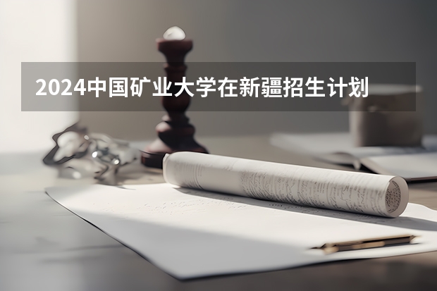 2024中国矿业大学在新疆招生计划表