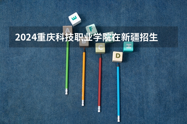 2024重庆科技职业学院在新疆招生计划表