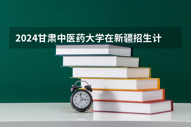 2024甘肃中医药大学在新疆招生计划表