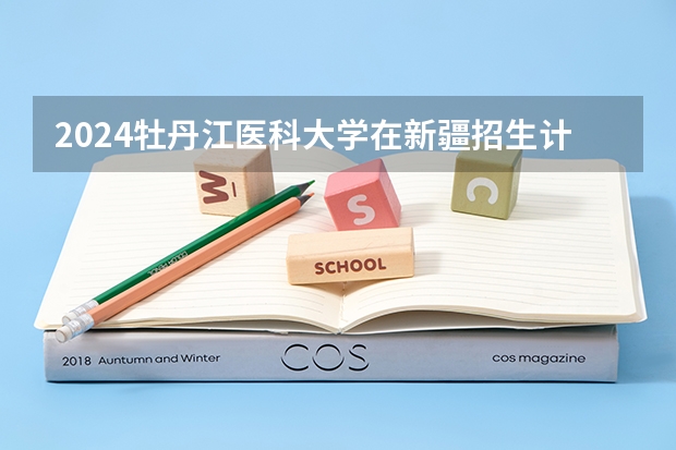 2024牡丹江医科大学在新疆招生计划表