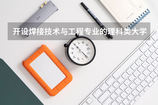 开设焊接技术与工程专业的理科类大学有哪些