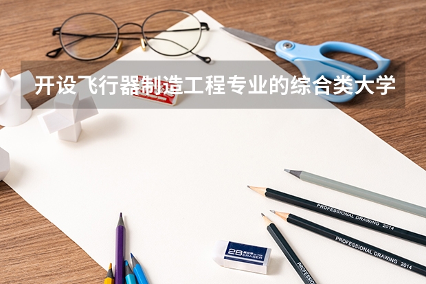 开设飞行器制造工程专业的综合类大学有哪些