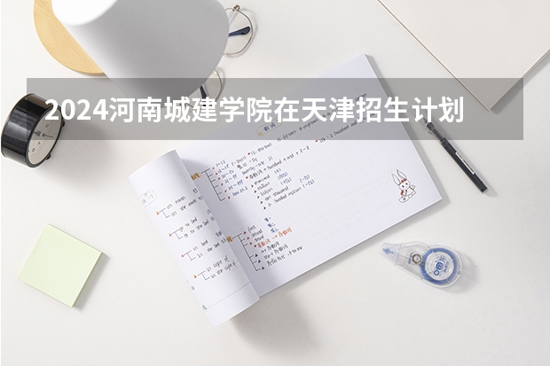 2024河南城建学院在天津招生计划表