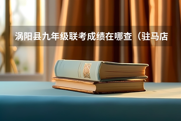 涡阳县九年级联考成绩在哪查(驻马店九年级全市联考成绩)