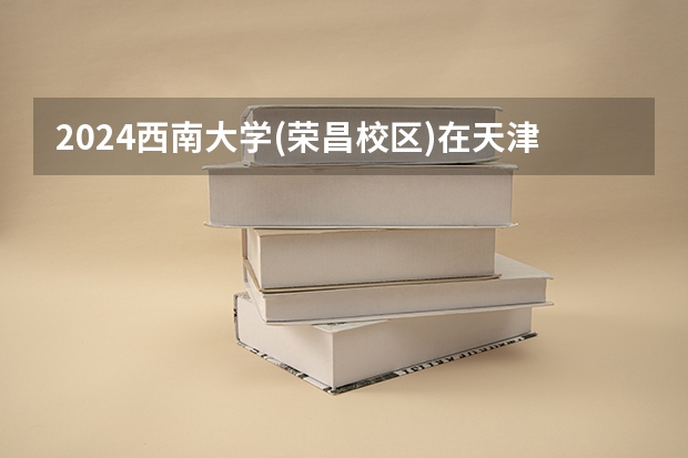 2024西南大学(荣昌校区)在天津招生计划表
