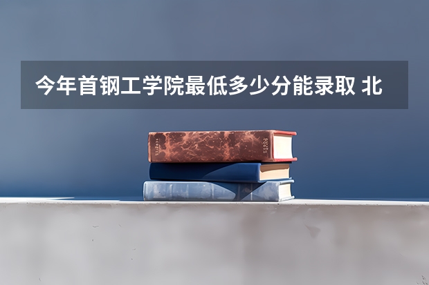 今年首钢工学院最低多少分能录取 北京历年录取分数线