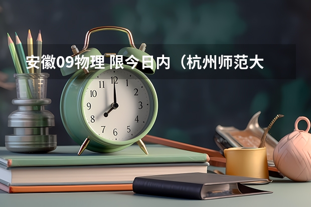 安徽09物理 限今日内(杭州师范大学物理师范在安徽最低录取分)