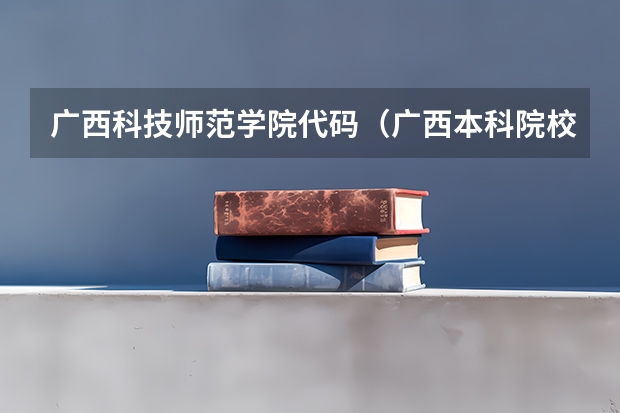 广西科技师范学院代码（广西本科院校代码）