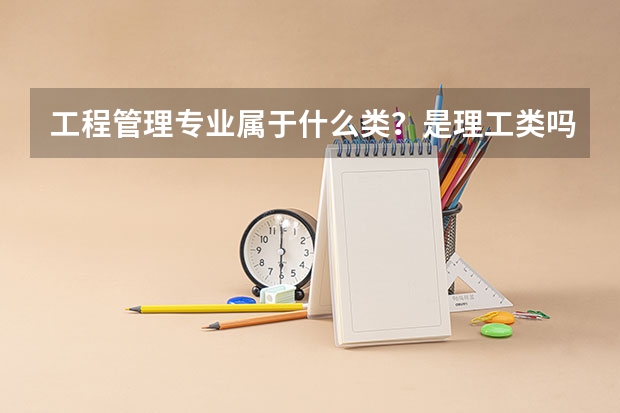 工程管理专业属于什么类?是理工类吗?