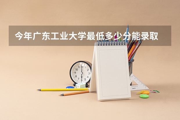 今年广东工业大学最低多少分能录取 广东历年录取分数线
