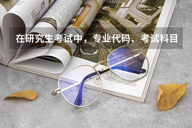 在研究生考试中,专业代码、考试科目代码分别怎么看?