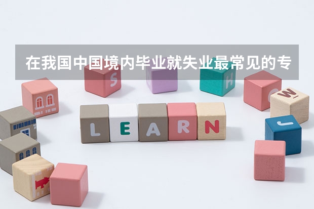 在我国中国境内毕业就失业最常见的专业主要有哪些专业?