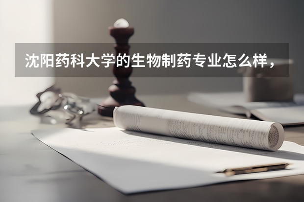 沈阳药科大学的生物制药专业怎么样,好不好就业,就业方向有哪些