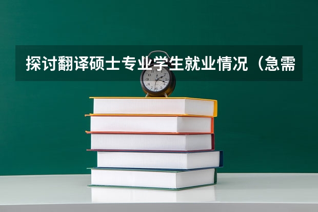 探讨翻译硕士专业学生就业情况(急需一份中专毕业实习报告,我是电子商务专业的,在一家传媒公司做业务。大概字,希望有朋友能帮帮我)