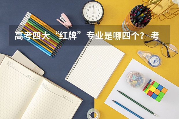 高考四大“红牌”专业是哪四个？ 考研也难以“救活”的五个红牌专业是哪5个？