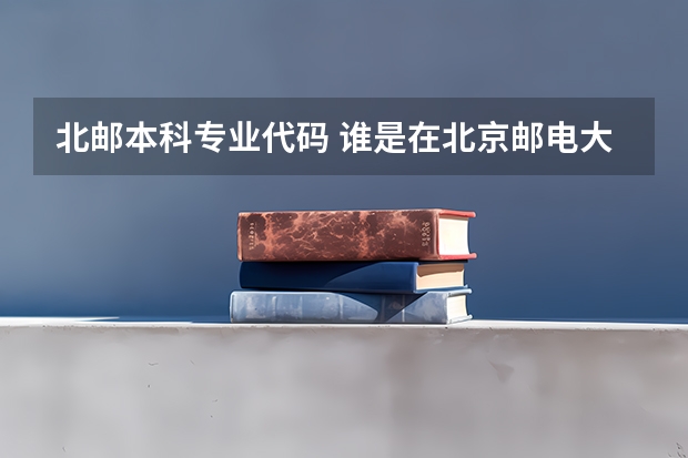 北邮本科专业代码 谁是在北京邮电大学自考毕业的,能告诉我学校各个情况,谢谢