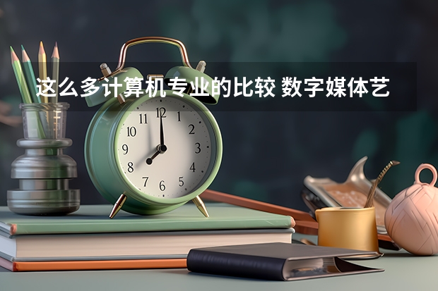 这么多计算机专业的比较 数字媒体艺术设计是本科还是专科