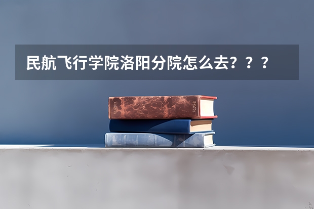民航飞行学院洛阳分院怎么去???