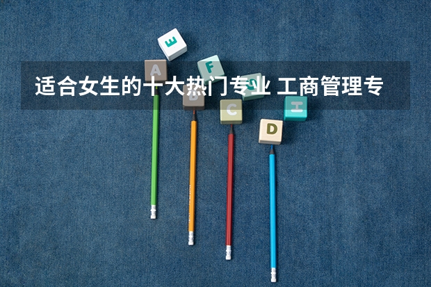 适合女生的十大热门专业 工商管理专业是“鸡肋”还是“机会”