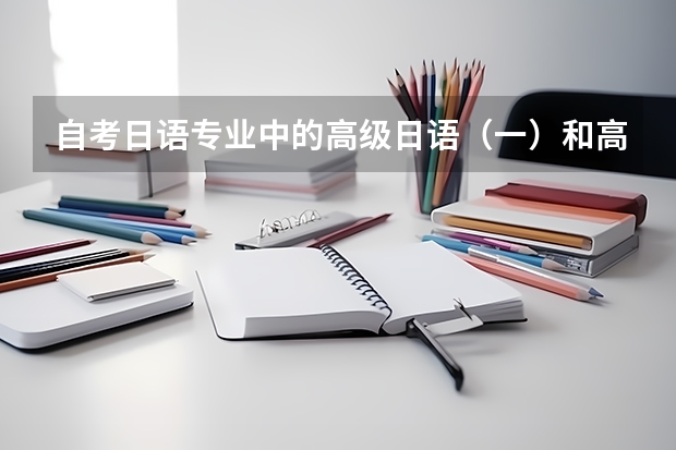 自考日语专业中的高级日语(一)和高级日语(二)分别是什么水平呢?大概分别对应日语能力测试的几级啊?
