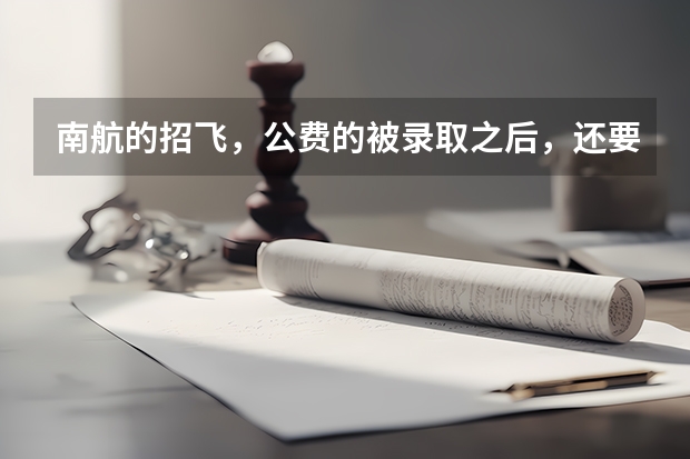 南航的招飞,公费的被录取之后,还要交多少学费?