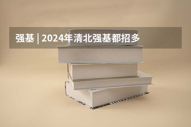 强基 | 2024年清北强基都招多少人？破格生数量多？全国31省分专业招生计划汇总