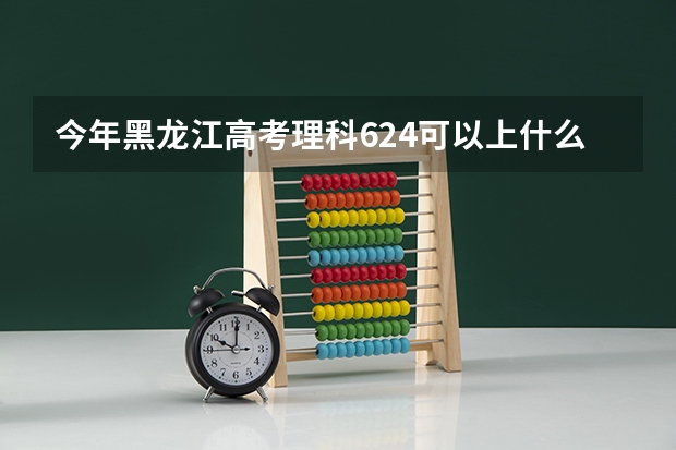 今年黑龙江高考理科624可以上什么大学