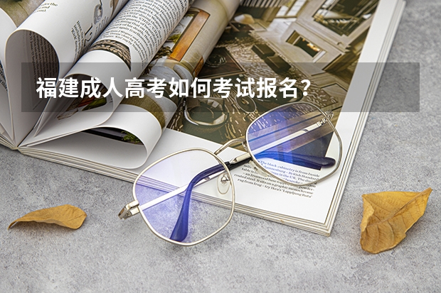 福建成人高考如何考试报名?
